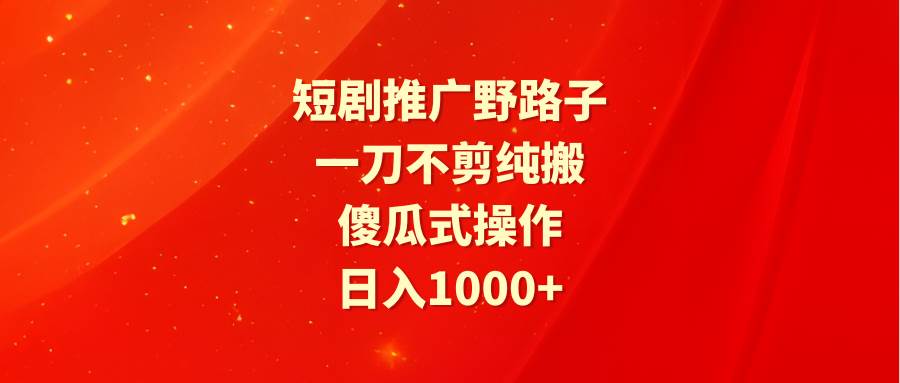 短剧推广野路子,一刀不剪纯搬运,傻瓜式操作,日入1000+-逍遥游