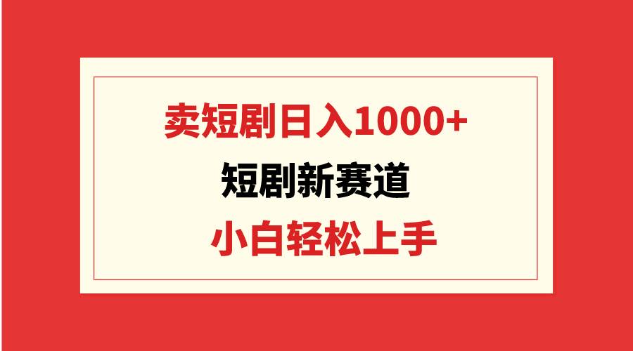 短剧新赛道:卖短剧日入1000+,小白轻松上手,可批量-逍遥游