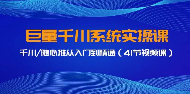 巨量千川系统实操课,千川/随心推从入门到精通(41节视频课)-逍遥游