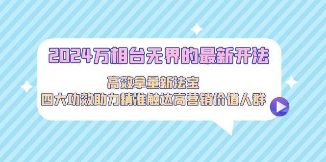 2024万相台无界的最新开法，高效拿量新法宝，四大功效助力精准触达高营…-逍遥游