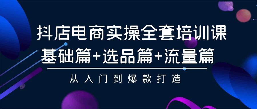 抖店电商实操全套培训课：基础篇+选品篇+流量篇，从入门到爆款打造-逍遥游