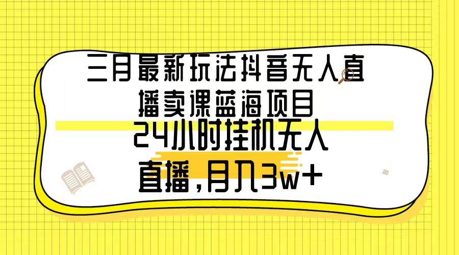 三月最新玩法抖音无人直播卖课蓝海项目,24小时无人直播,月入3w+-逍遥游
