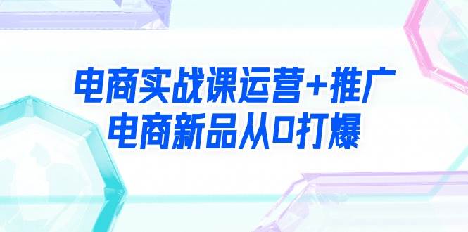 电商实战课运营+推广，电商新品从0打爆（99节视频课）-逍遥游