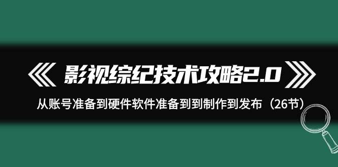 影视 综纪技术攻略2.0:从账号准备到硬件软件准备到到制作到发布(26节)-逍遥游