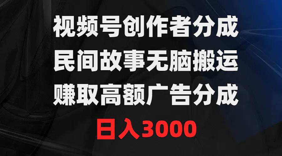 视频号创作者分成，民间故事无脑搬运，赚取高额广告分成，日入3000-逍遥游