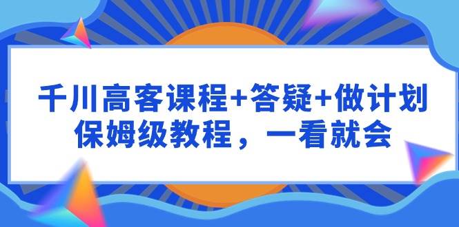 千川 高客课程+答疑+做计划,保姆级教程,一看就会-逍遥游