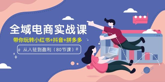 全域电商实战课:从入驻到盈利,带你玩转小红书+抖音+拼多多(80节课)-逍遥游