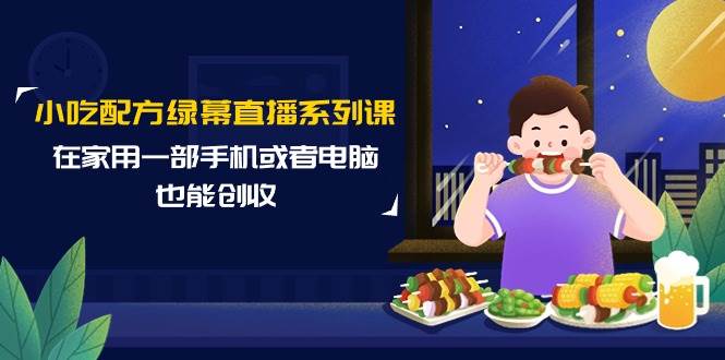 小吃配方绿幕直播系列课,在家用一部手机或者电脑也能创收(14节课)-逍遥游