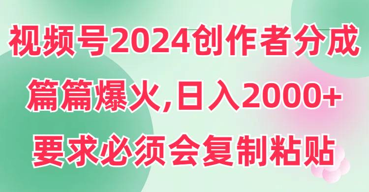 视频号2024创作者分成，片片爆火，要求必须会复制粘贴，日入2000+-逍遥游