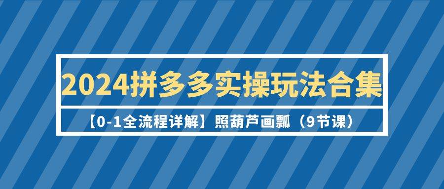 2024拼多多实操玩法合集【0-1全流程详解】照葫芦画瓢(9节课)-逍遥游