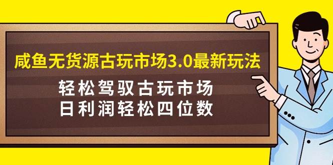 咸鱼无货源古玩市场3.0最新玩法，轻松驾驭古玩市场，日利润轻松四位数！…-逍遥游
