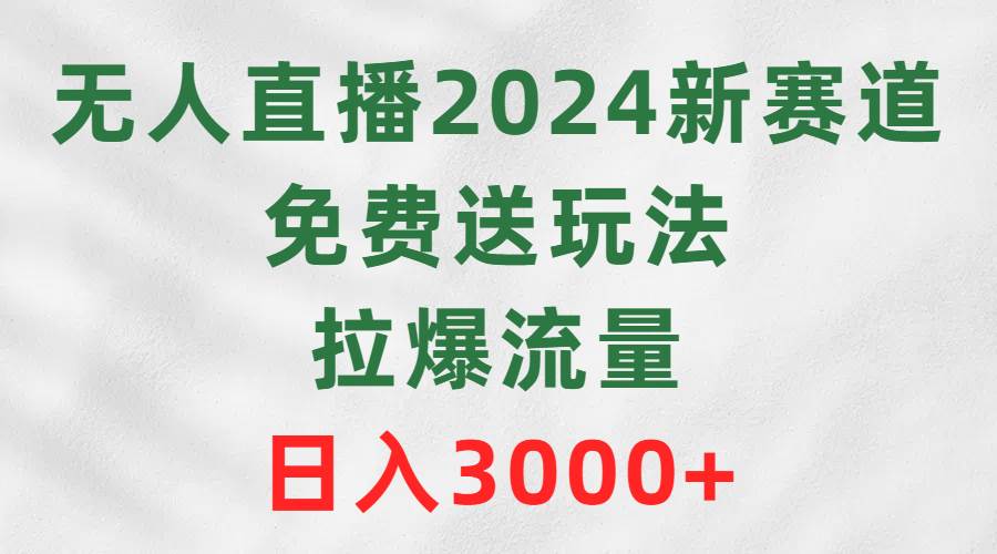 无人直播2024新赛道，免费送玩法，拉爆流量，日入3000+-逍遥游