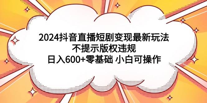2024抖音直播短剧变现最新玩法，不提示版权违规 日入600+零基础 小白可操作-逍遥游