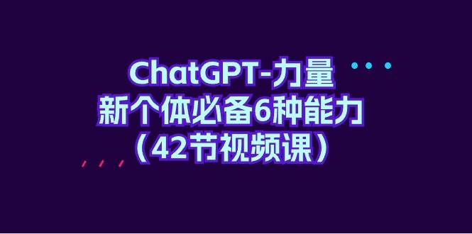 ChatGPT-力量 新个体必备6种能力（42节视频课）-逍遥游