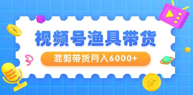 视频号渔具带货,混剪带货月入6000+,起号剪辑选品带货-逍遥游