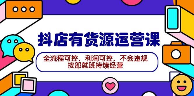 2024抖店有货源运营课：全流程可控，利润可控，不会违规，按部就班持续经营-逍遥游