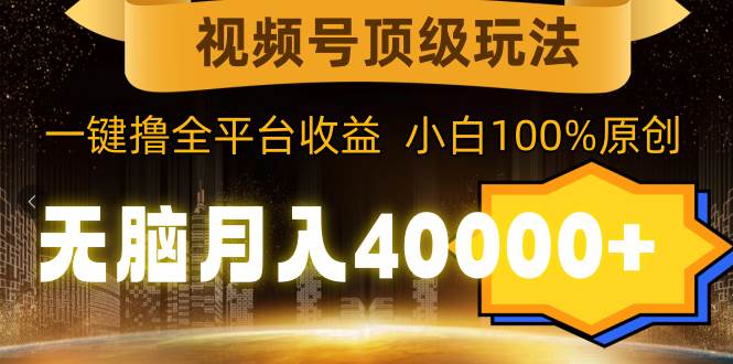 视频号顶级玩法，无脑月入40000+，一键撸全平台收益，纯小白也能100%原创-逍遥游