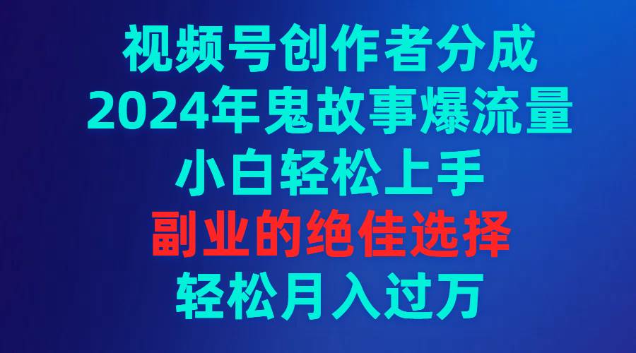 视频号创作者分成,2024年鬼故事爆流量,小白轻松上手,副业的绝佳选择…-逍遥游