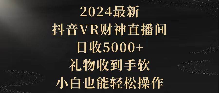 2024最新，抖音VR财神直播间，日收5000+，礼物收到手软，小白也能轻松操作-逍遥游
