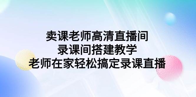 卖课老师高清直播间 录课间搭建教学，老师在家轻松搞定录课直播-逍遥游