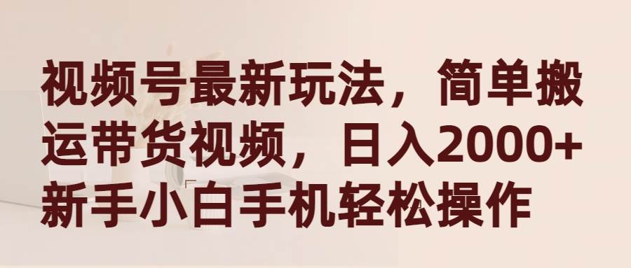 视频号最新玩法,简单搬运带货视频,日入2000+,新手小白手机轻松操作-逍遥游