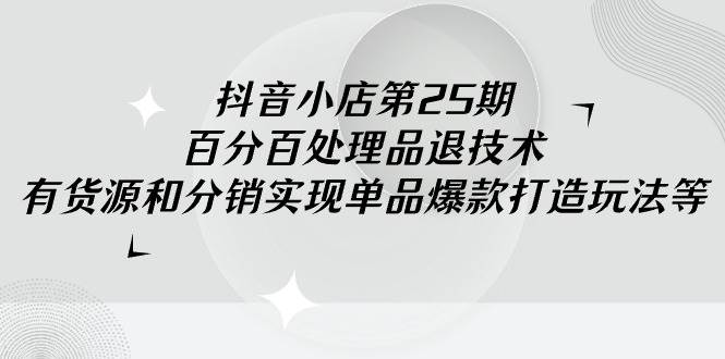 抖音小店-第25期,百分百处理品退技术,有货源和分销实现单品爆款打造玩法-逍遥游
