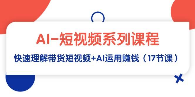 AI-短视频系列课程，快速理解带货短视频+AI运用赚钱（17节课）-逍遥游