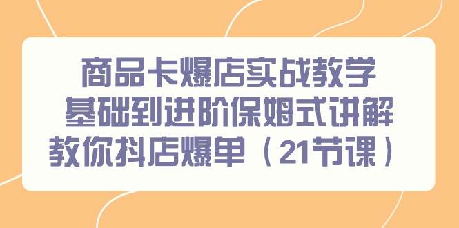 商品卡爆店实战教学,基础到进阶保姆式讲解教你抖店爆单(21节课)-逍遥游