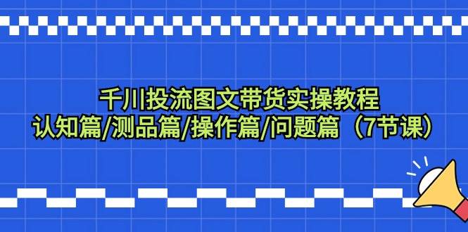 千川投流图文带货实操教程：认知篇/测品篇/操作篇/问题篇（7节课）-逍遥游