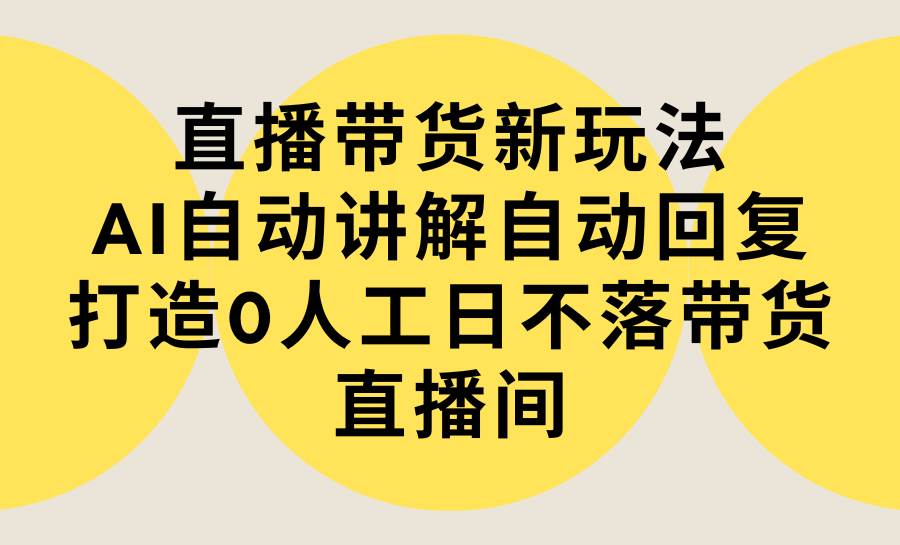 直播带货新玩法,AI自动讲解自动回复 打造0人工日不落带货直播间-教程+软件-逍遥游