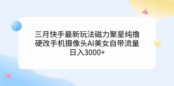 三月快手最新玩法磁力聚星纯撸，硬改手机摄像头AI美女自带流量日入3000+…-逍遥游