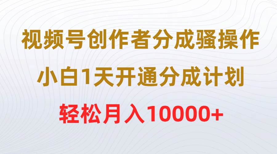 视频号创作者分成骚操作，小白1天开通分成计划，轻松月入10000+-逍遥游