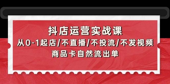 抖店运营实战课:从0-1起店/不直播/不投流/不发视频/商品卡自然流出单-逍遥游