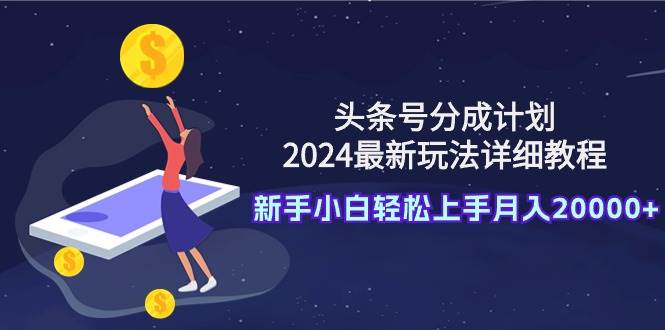 头条号分成计划:2024最新玩法详细教程,新手小白轻松上手月入20000+-逍遥游