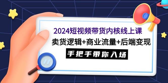 2024短视频带货内核线上课:卖货逻辑+商业流量+后端变现,手把手带你入场-逍遥游