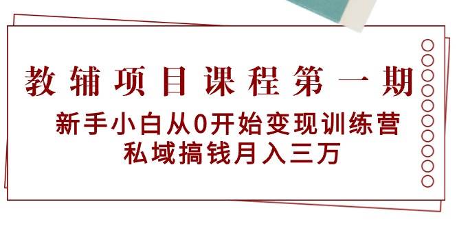 教辅项目课程第一期:新手小白从0开始变现训练营 私域搞钱月入三万-逍遥游