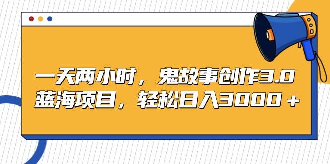 一天两小时，鬼故事创作3.0，蓝海项目，轻松日入3000＋-逍遥游