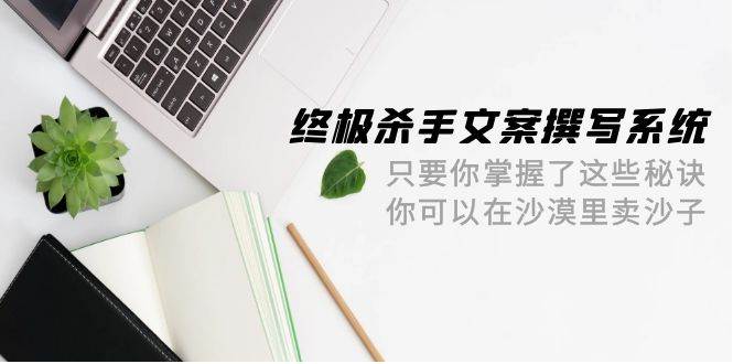 终极 杀手文案-撰写系统 只要你掌握了这些秘诀 你可以在沙漠里卖沙子-42节-逍遥游