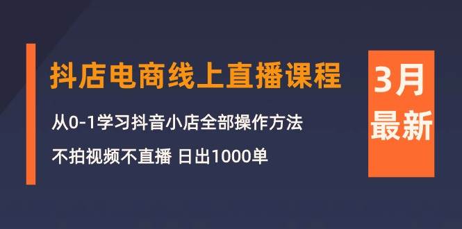 3月抖店电商线上直播课程:从0-1学习抖音小店,不拍视频不直播 日出1000单-逍遥游