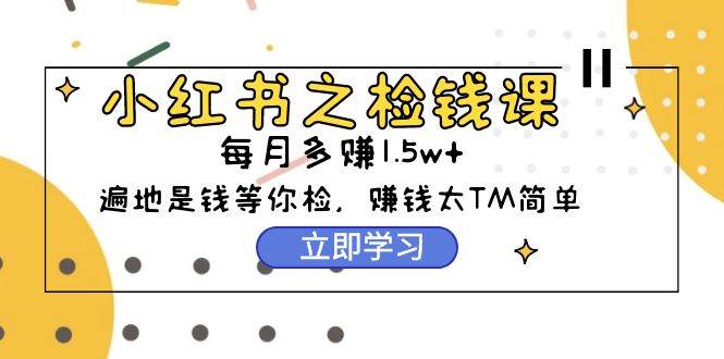 小红书之检钱课：从0开始实测每月多赚1.5w起步，赚钱真的太简单了（98节）-逍遥游