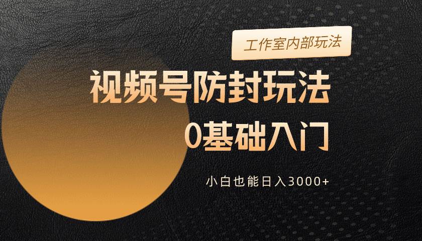 2024视频号升级防封玩法，零基础入门，小白也能日入3000+-逍遥游
