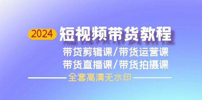 2024短视频带货教程,剪辑课+运营课+直播课+拍摄课(全套高清无水印)-逍遥游