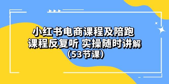 小红书电商课程陪跑课 课程反复听 实操随时讲解 （53节课）-逍遥游
