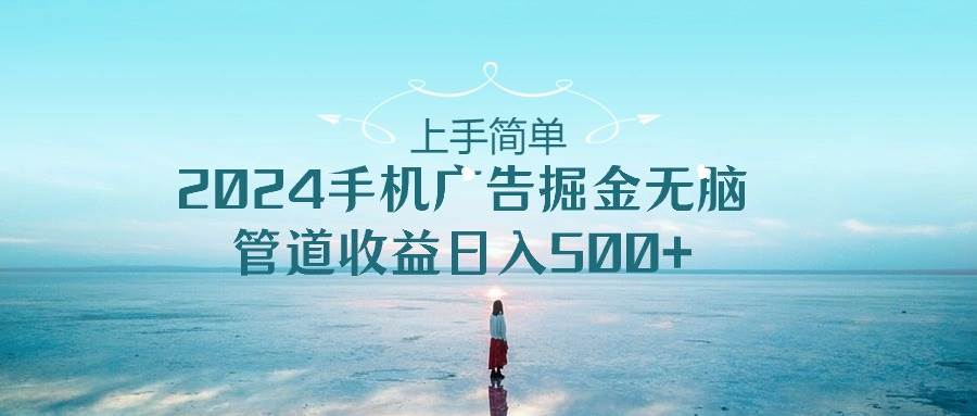 上手简单，2024手机广告掘金无脑，管道收益日入500+-逍遥游