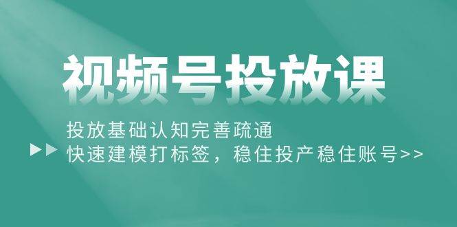 视频号投放课:投放基础认知完善疏通,快速建模打标签,稳住投产稳住账号-逍遥游