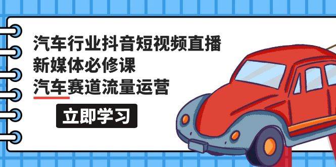 汽车行业 抖音短视频-直播新媒体必修课,汽车赛道流量运营(118节课)-逍遥游