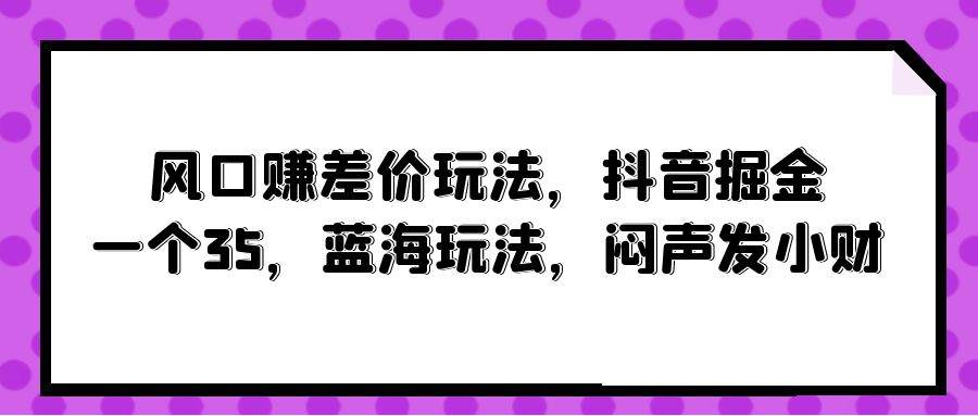 风口赚差价玩法，抖音掘金，一个35，蓝海玩法，闷声发小财-逍遥游