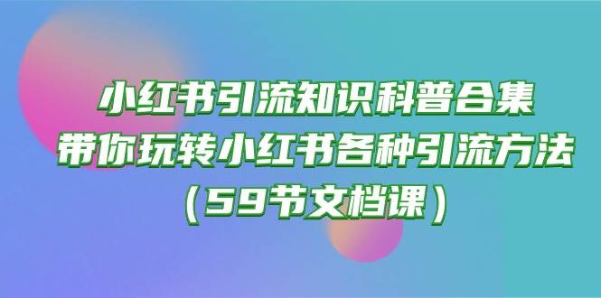 小红书引流知识科普合集,带你玩转小红书各种引流方法(59节文档课)-逍遥游
