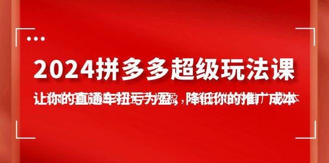 2024拼多多-超级玩法课,让你的直通车扭亏为盈,降低你的推广成本-7节课-逍遥游