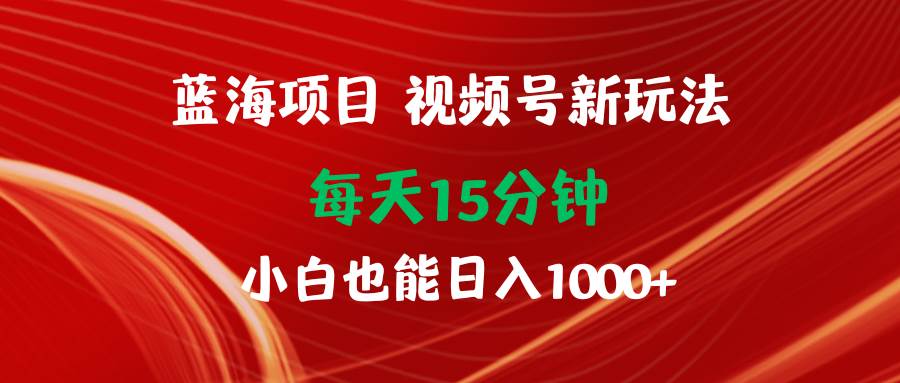蓝海项目视频号新玩法 每天15分钟 小白也能日入1000+-逍遥游